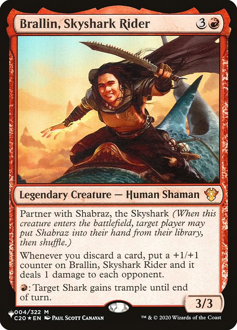 Partner with Shabraz, the Skyshark (When this creature enters, target player may put Shabraz into their hand from their library, then shuffle.)
Whenever you discard a card, put a +1/+1 counter on Brallin, Skyshark Rider and it deals 1 damage to each opponent.
{R}: Target Shark gains trample until end of turn.