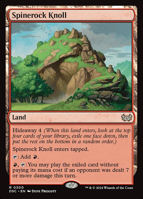 Hideaway 4 (When this land enters, look at the top four cards of your library, exile one face down, then put the rest on the bottom in a random order.)
Spinerock Knoll enters tapped.
{T}: Add {R}.
{R}, {T}: You may play the exiled card without paying its mana cost if an opponent was dealt 7 or more damage this turn.