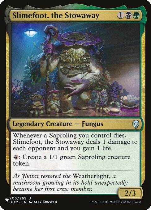 Whenever a Saproling you control dies, Slimefoot, the Stowaway deals 1 damage to each opponent and you gain 1 life.
{4}: Create a 1/1 green Saproling creature token.
