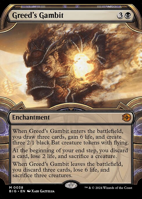 When Greed's Gambit enters the battlefield, you draw three cards, gain 6 life, and create three 2/1 black Bat creature tokens with flying.
At the beginning of your end step, you discard a card, lose 2 life, and sacrifice a creature.
When Greed's Gambit leaves the battlefield, you discard three cards, lose 6 life, and sacrifice three creatures.
