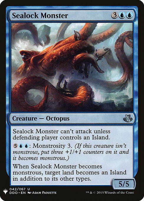 Sealock Monster can't attack unless defending player controls an Island.
{5}{U}{U}: Monstrosity 3. (If this creature isn't monstrous, put three +1/+1 counters on it and it becomes monstrous.)
When Sealock Monster becomes monstrous, target land becomes an Island in addition to its other types.