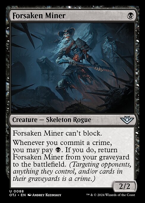 Forsaken Miner can't block.
Whenever you commit a crime, you may pay {B}. If you do, return Forsaken Miner from your graveyard to the battlefield. (Targeting opponents, anything they control, and/or cards in their graveyards is a crime.)