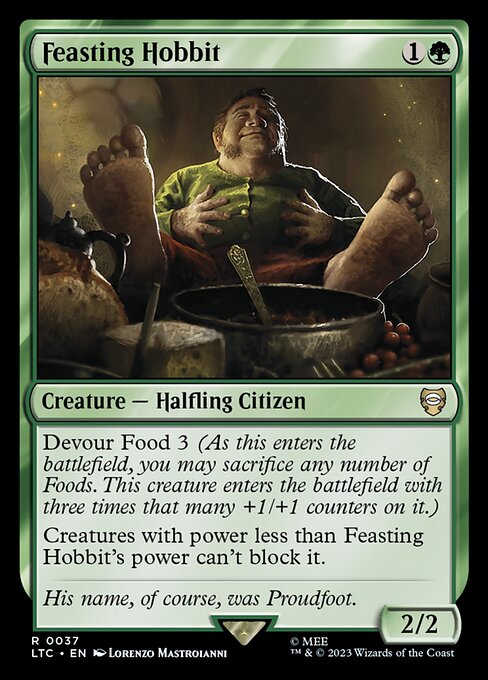 Devour Food 3 (As this enters the battlefield, you may sacrifice any number of Foods. This creature enters the battlefield with three times that many +1/+1 counters on it.)
Creatures with power less than Feasting Hobbit's power can't block it.