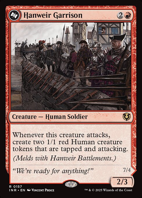 Whenever this creature attacks, create two 1/1 red Human creature tokens that are tapped and attacking.
(Melds with Hanweir Battlements.)