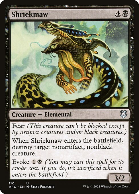 Fear (This creature can't be blocked except by artifact creatures and/or black creatures.)
When Shriekmaw enters the battlefield, destroy target nonartifact, nonblack creature.
Evoke {1}{B} (You may cast this spell for its evoke cost. If you do, it's sacrificed when it enters the battlefield.)