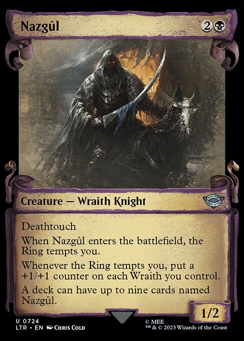 Deathtouch
When Nazgûl enters the battlefield, the Ring tempts you.
Whenever the Ring tempts you, put a +1/+1 counter on each Wraith you control.
A deck can have up to nine cards named Nazgûl.