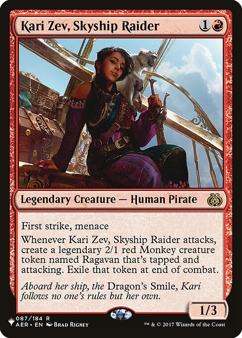 First strike, menace
Whenever Kari Zev, Skyship Raider attacks, create Ragavan, a legendary 2/1 red Monkey creature token. Ragavan enters the battlefield tapped and attacking. Exile that token at end of combat.
