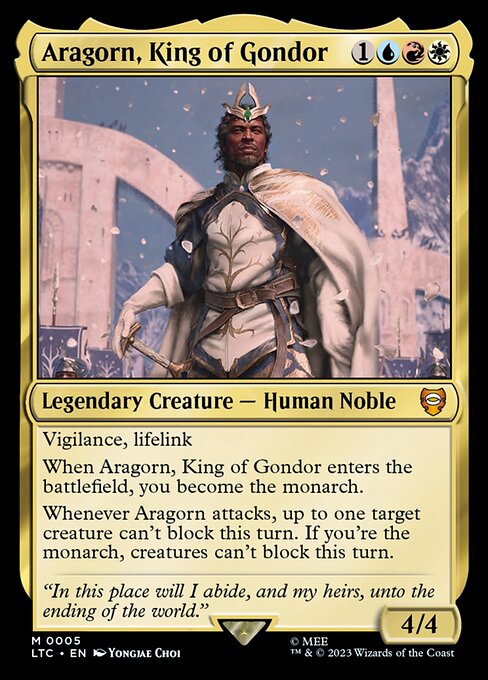 Vigilance, lifelink
When Aragorn, King of Gondor enters the battlefield, you become the monarch.
Whenever Aragorn attacks, up to one target creature can't block this turn. If you're the monarch, creatures can't block this turn.