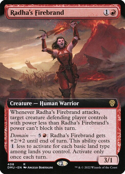 Whenever Radha's Firebrand attacks, target creature defending player controls with power less than Radha's Firebrand's power can't block this turn.
Domain — {5}{R}: Radha's Firebrand gets +2/+2 until end of turn. This ability costs {1} less to activate for each basic land type among lands you control. Activate only once each turn.