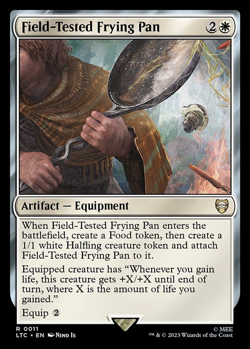 When Field-Tested Frying Pan enters the battlefield, create a Food token, then create a 1/1 white Halfling creature token and attach Field-Tested Frying Pan to it.
Equipped creature has "Whenever you gain life, this creature gets +X/+X until end of turn, where X is the amount of life you gained."
Equip {2}
