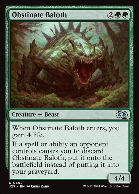 When Obstinate Baloth enters, you gain 4 life.
If a spell or ability an opponent controls causes you to discard Obstinate Baloth, put it onto the battlefield instead of putting it into your graveyard.