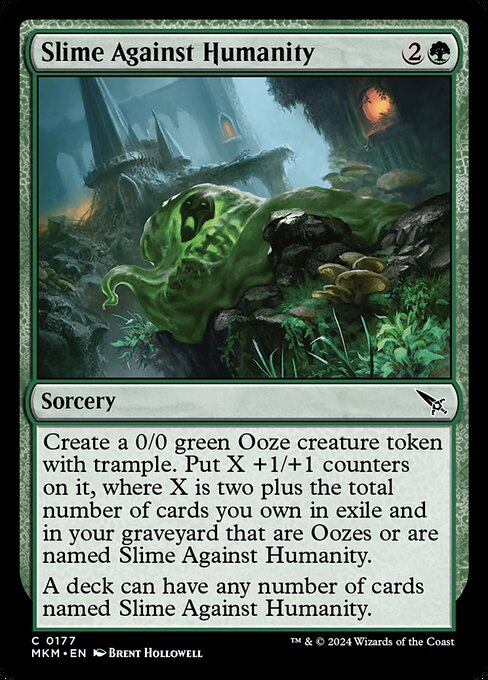 Create a 0/0 green Ooze creature token with trample. Put X +1/+1 counters on it, where X is two plus the total number of cards you own in exile and in your graveyard that are Oozes or are named Slime Against Humanity.
A deck can have any number of cards named Slime Against Humanity.