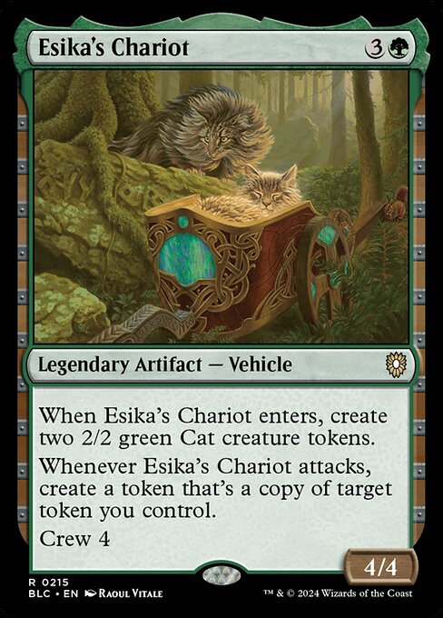 When Esika's Chariot enters the battlefield, create two 2/2 green Cat creature tokens.
Whenever Esika's Chariot attacks, create a token that's a copy of target token you control.
Crew 4