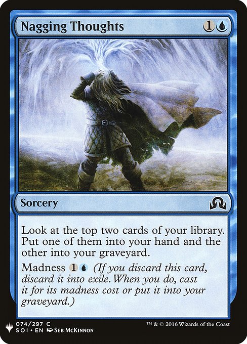 Look at the top two cards of your library. Put one of them into your hand and the other into your graveyard.
Madness {1}{U} (If you discard this card, discard it into exile. When you do, cast it for its madness cost or put it into your graveyard.)