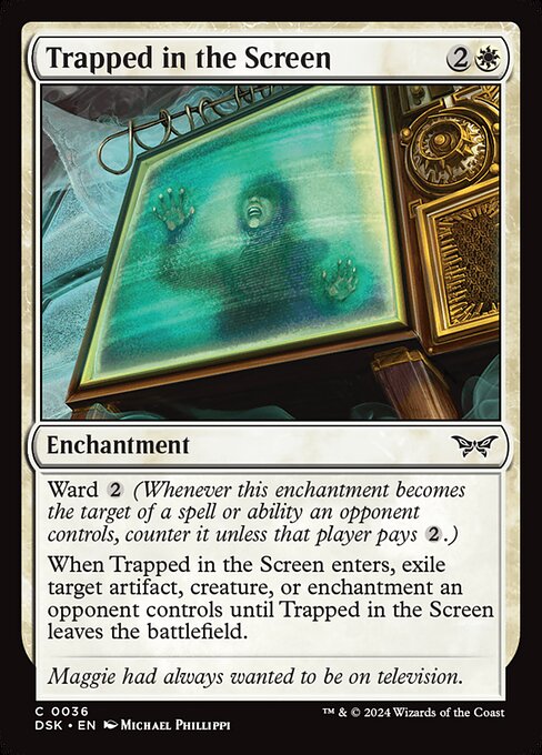 Ward {2} (Whenever this enchantment becomes the target of a spell or ability an opponent controls, counter it unless that player pays {2}.)
When Trapped in the Screen enters, exile target artifact, creature, or enchantment an opponent controls until Trapped in the Screen leaves the battlefield.