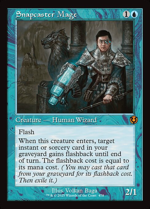 Flash
When Snapcaster Mage enters, target instant or sorcery card in your graveyard gains flashback until end of turn. The flashback cost is equal to its mana cost. (You may cast that card from your graveyard for its flashback cost. Then exile it.)