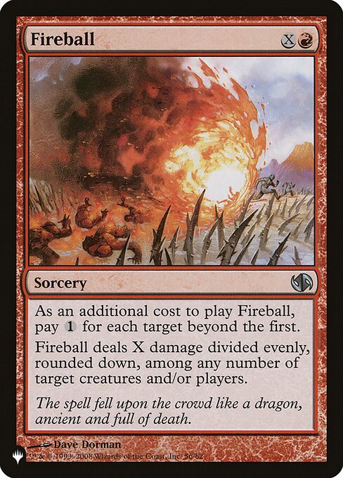 This spell costs {1} more to cast for each target beyond the first.
Fireball deals X damage divided evenly, rounded down, among any number of targets.