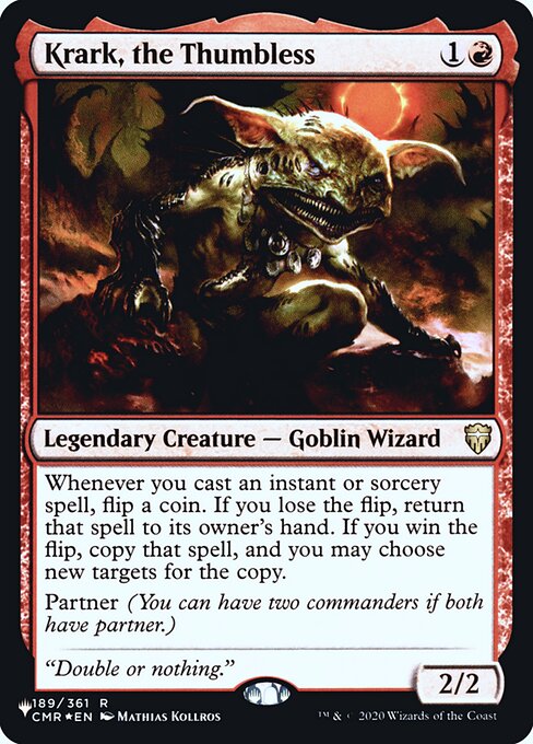 Whenever you cast an instant or sorcery spell, flip a coin. If you lose the flip, return that spell to its owner's hand. If you win the flip, copy that spell, and you may choose new targets for the copy.
Partner (You can have two commanders if both have partner.)