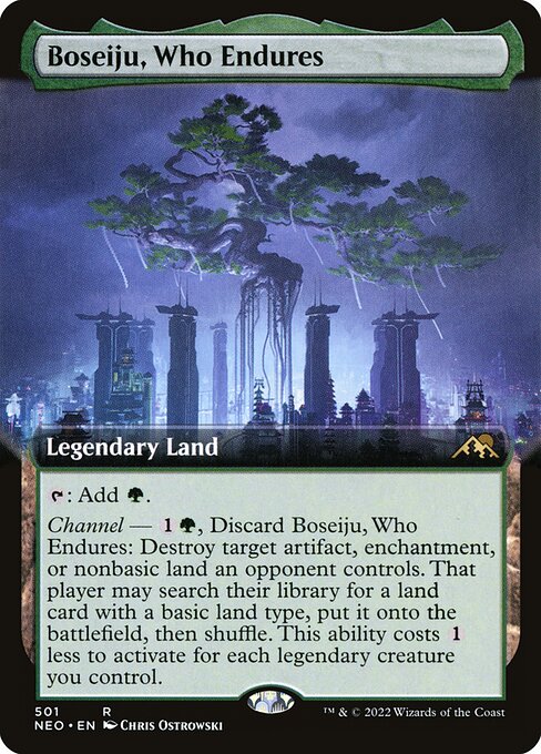 {T}: Add {G}.
Channel — {1}{G}, Discard Boseiju, Who Endures: Destroy target artifact, enchantment, or nonbasic land an opponent controls. That player may search their library for a land card with a basic land type, put it onto the battlefield, then shuffle. This ability costs {1} less to activate for each legendary creature you control.