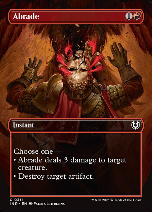 Choose one —
• Abrade deals 3 damage to target creature.
• Destroy target artifact.