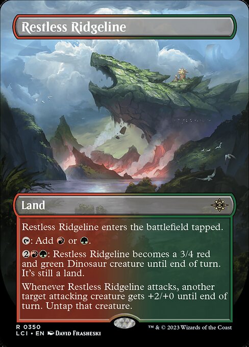 Restless Ridgeline enters the battlefield tapped.
{T}: Add {R} or {G}.
{2}{R}{G}: Restless Ridgeline becomes a 3/4 red and green Dinosaur creature until end of turn. It's still a land.
Whenever Restless Ridgeline attacks, another target attacking creature gets +2/+0 until end of turn. Untap that creature.