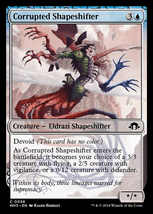 Devoid (This card has no color.)
As Corrupted Shapeshifter enters the battlefield, it becomes your choice of a 3/3 creature with flying, a 2/5 creature with vigilance, or a 0/12 creature with defender.