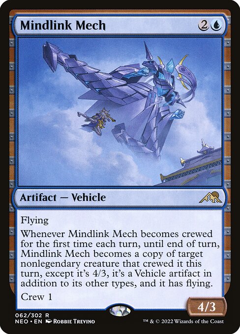 Flying
Whenever Mindlink Mech becomes crewed for the first time each turn, until end of turn, Mindlink Mech becomes a copy of target nonlegendary creature that crewed it this turn, except it's 4/3, it's a Vehicle artifact in addition to its other types, and it has flying.
Crew 1