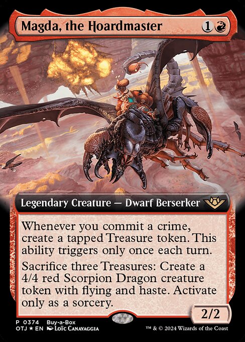 Whenever you commit a crime, create a tapped Treasure token. This ability triggers only once each turn. (Targeting opponents, anything they control, and/or cards in their graveyards is a crime.)
Sacrifice three Treasures: Create a 4/4 red Scorpion Dragon creature token with flying and haste. Activate only as a sorcery.