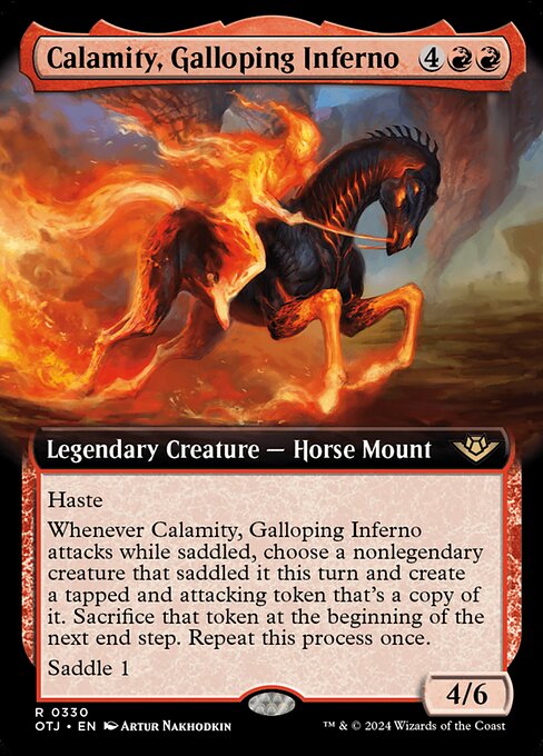 Haste
Whenever Calamity, Galloping Inferno attacks while saddled, choose a nonlegendary creature that saddled it this turn and create a tapped and attacking token that's a copy of it. Sacrifice that token at the beginning of the next end step. Repeat this process once.
Saddle 1