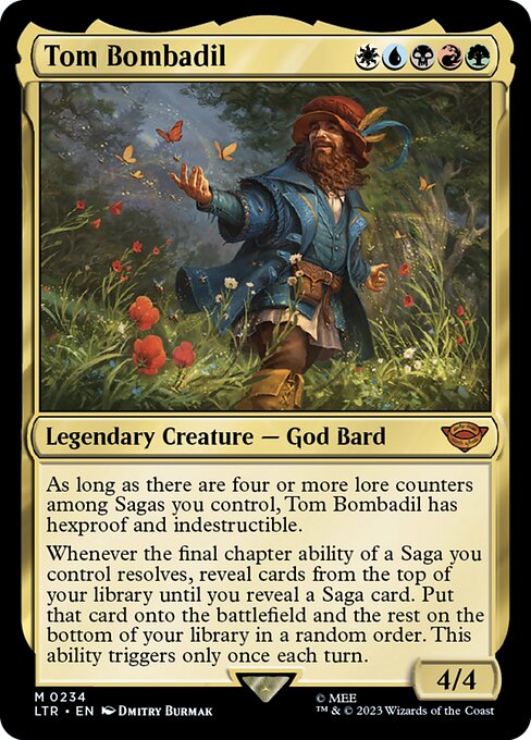 As long as there are four or more lore counters among Sagas you control, Tom Bombadil has hexproof and indestructible.
Whenever the final chapter ability of a Saga you control resolves, reveal cards from the top of your library until you reveal a Saga card. Put that card onto the battlefield and the rest on the bottom of your library in a random order. This ability triggers only once each turn.