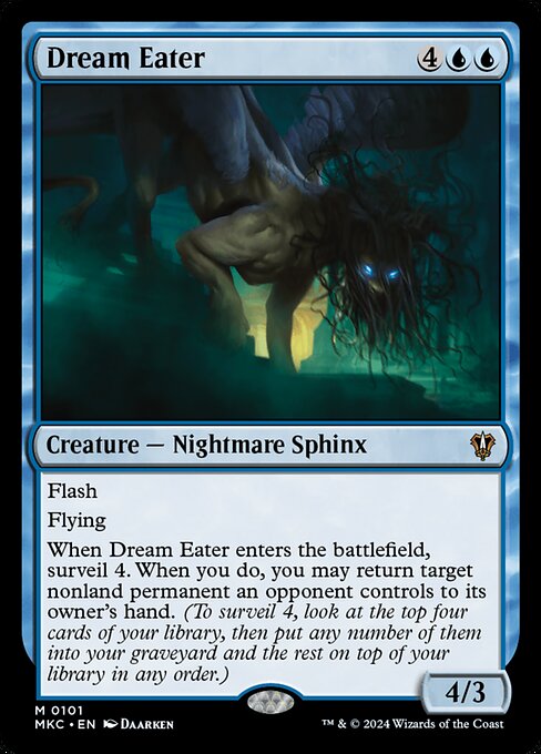 Flash
Flying
When Dream Eater enters the battlefield, surveil 4. When you do, you may return target nonland permanent an opponent controls to its owner's hand. (To surveil 4, look at the top four cards of your library, then put any number of them into your graveyard and the rest on top of your library in any order.)