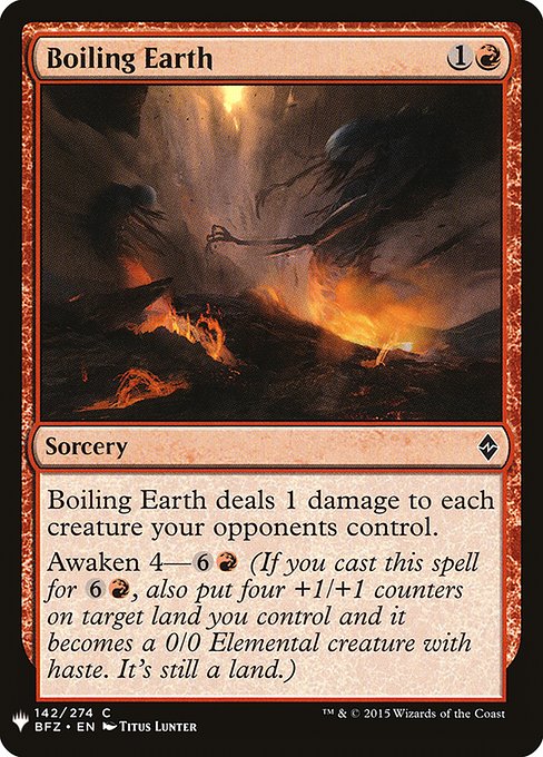 Boiling Earth deals 1 damage to each creature your opponents control.
Awaken 4—{6}{R} (If you cast this spell for {6}{R}, also put four +1/+1 counters on target land you control and it becomes a 0/0 Elemental creature with haste. It's still a land.)