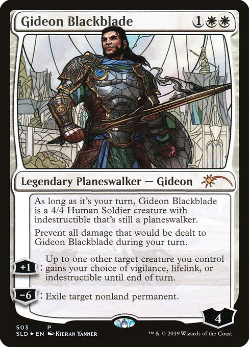 As long as it's your turn, Gideon Blackblade is a 4/4 Human Soldier creature with indestructible that's still a planeswalker.
Prevent all damage that would be dealt to Gideon Blackblade during your turn.
+1: Up to one other target creature you control gains your choice of vigilance, lifelink, or indestructible until end of turn.
−6: Exile target nonland permanent.