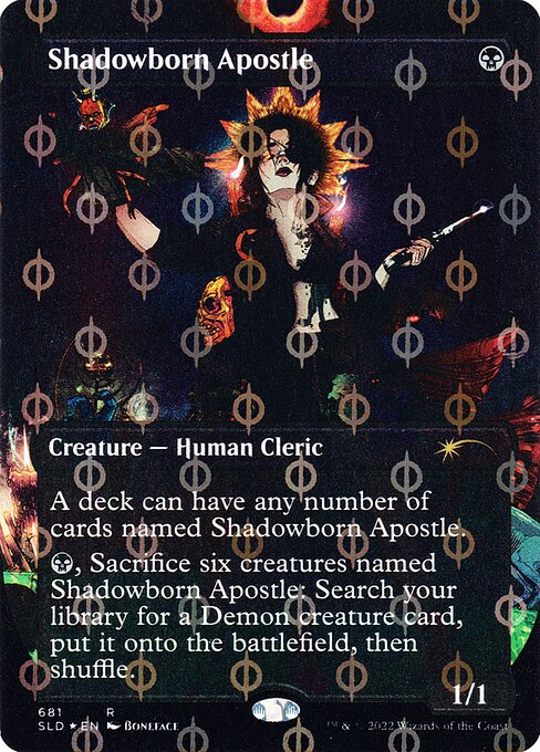 A deck can have any number of cards named Shadowborn Apostle.
{B}, Sacrifice six creatures named Shadowborn Apostle: Search your library for a Demon creature card, put it onto the battlefield, then shuffle.