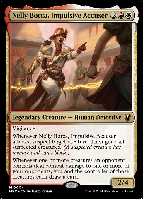 Vigilance
Whenever Nelly Borca, Impulsive Accuser attacks, suspect target creature. Then goad all suspected creatures. (A suspected creature has menace and can't block.)
Whenever one or more creatures an opponent controls deal combat damage to one or more of your opponents, you and the controller of those creatures each draw a card.