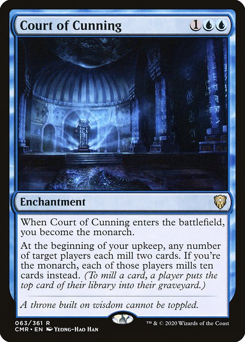 When Court of Cunning enters the battlefield, you become the monarch.
At the beginning of your upkeep, any number of target players each mill two cards. If you're the monarch, each of those players mills ten cards instead. (To mill a card, a player puts the top card of their library into their graveyard.)