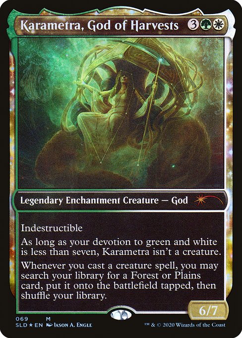 Indestructible
As long as your devotion to green and white is less than seven, Karametra isn't a creature.
Whenever you cast a creature spell, you may search your library for a Forest or Plains card, put it onto the battlefield tapped, then shuffle.