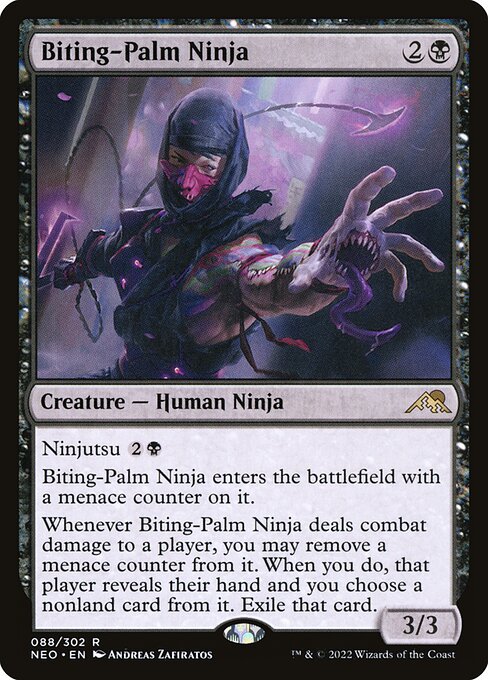 Ninjutsu {2}{B}
Biting-Palm Ninja enters the battlefield with a menace counter on it.
Whenever Biting-Palm Ninja deals combat damage to a player, you may remove a menace counter from it. When you do, that player reveals their hand and you choose a nonland card from it. Exile that card.