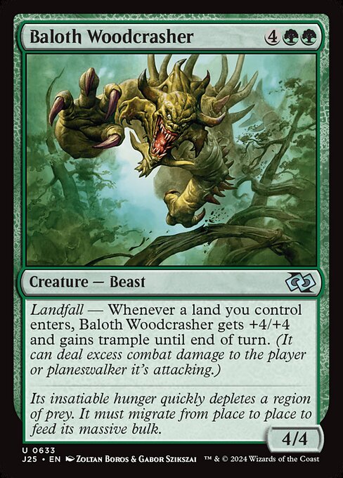 Landfall — Whenever a land you control enters, Baloth Woodcrasher gets +4/+4 and gains trample until end of turn. (It can deal excess combat damage to the player or planeswalker it's attacking.)