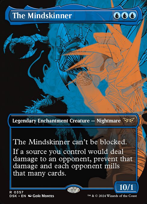 The Mindskinner can't be blocked.
If a source you control would deal damage to an opponent, prevent that damage and each opponent mills that many cards.