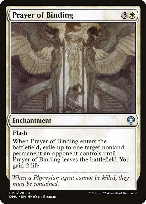 Flash
When Prayer of Binding enters the battlefield, exile up to one target nonland permanent an opponent controls until Prayer of Binding leaves the battlefield. You gain 2 life.