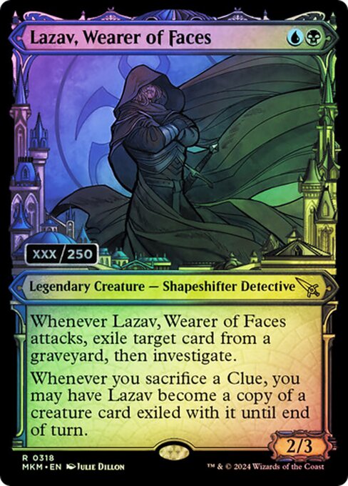Whenever Lazav, Wearer of Faces attacks, exile target card from a graveyard, then investigate. (Create a Clue token. It's an artifact with "{2}, Sacrifice this artifact: Draw a card.")
Whenever you sacrifice a Clue, you may have Lazav become a copy of a creature card exiled with it until end of turn.