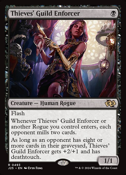 Flash
Whenever Thieves' Guild Enforcer or another Rogue you control enters, each opponent mills two cards.
As long as an opponent has eight or more cards in their graveyard, Thieves' Guild Enforcer gets +2/+1 and has deathtouch.