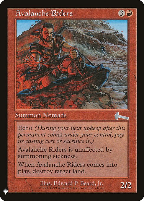 Haste
Echo {3}{R} (At the beginning of your upkeep, if this came under your control since the beginning of your last upkeep, sacrifice it unless you pay its echo cost.)
When Avalanche Riders enters, destroy target land.