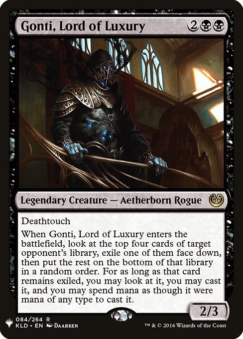 Deathtouch
When Gonti, Lord of Luxury enters the battlefield, look at the top four cards of target opponent's library, exile one of them face down, then put the rest on the bottom of that library in a random order. You may cast that card for as long as it remains exiled, and mana of any type can be spent to cast that spell.