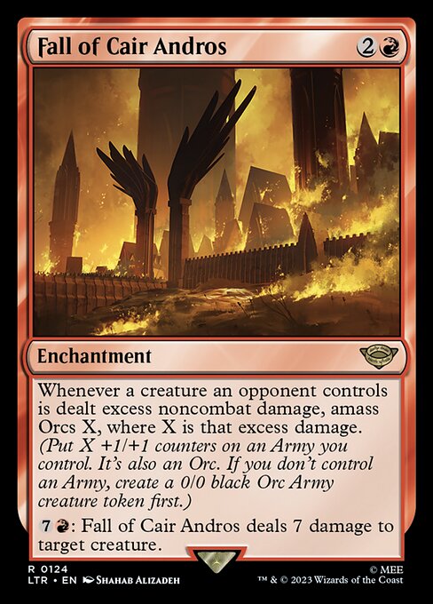 Whenever a creature an opponent controls is dealt excess noncombat damage, amass Orcs X, where X is that excess damage. (Put X +1/+1 counters on an Army you control. It's also an Orc. If you don't control an Army, create a 0/0 black Orc Army creature token first.)
{7}{R}: Fall of Cair Andros deals 7 damage to target creature.