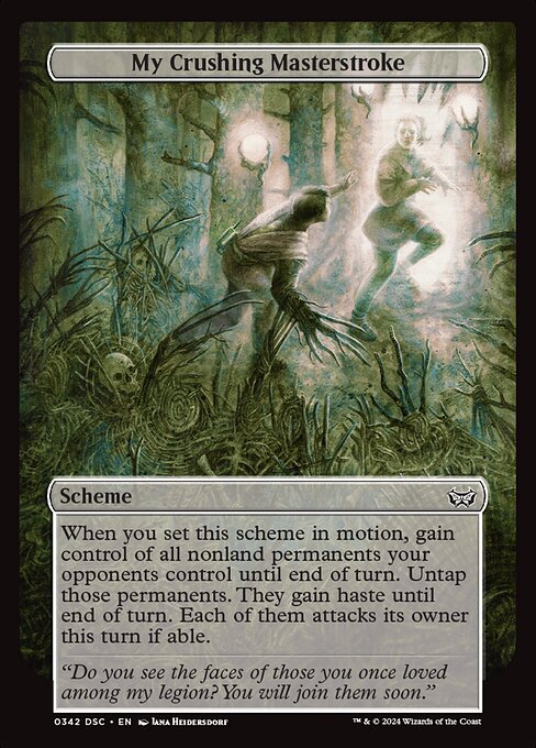 When you set this scheme in motion, gain control of all nonland permanents your opponents control until end of turn. Untap those permanents. They gain haste until end of turn. Each of them attacks its owner this turn if able.