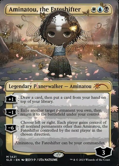 +1: Draw a card, then put a card from your hand on top of your library.
−1: Exile another target permanent you own, then return it to the battlefield under your control.
−6: Choose left or right. Each player gains control of all nonland permanents other than Aminatou, the Fateshifter controlled by the next player in the chosen direction.
Aminatou, the Fateshifter can be your commander.