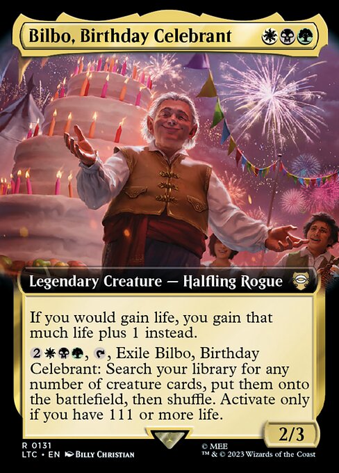 If you would gain life, you gain that much life plus 1 instead.
{2}{W}{B}{G}, {T}, Exile Bilbo, Birthday Celebrant: Search your library for any number of creature cards, put them onto the battlefield, then shuffle. Activate only if you have 111 or more life.