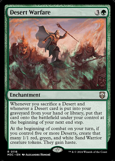 Whenever you sacrifice a Desert and whenever a Desert card is put into your graveyard from your hand or library, put that card onto the battlefield under your control at the beginning of your next end step.
At the beginning of combat on your turn, if you control five or more Deserts, create that many 1/1 red, green, and white Sand Warrior creature tokens. They gain haste.